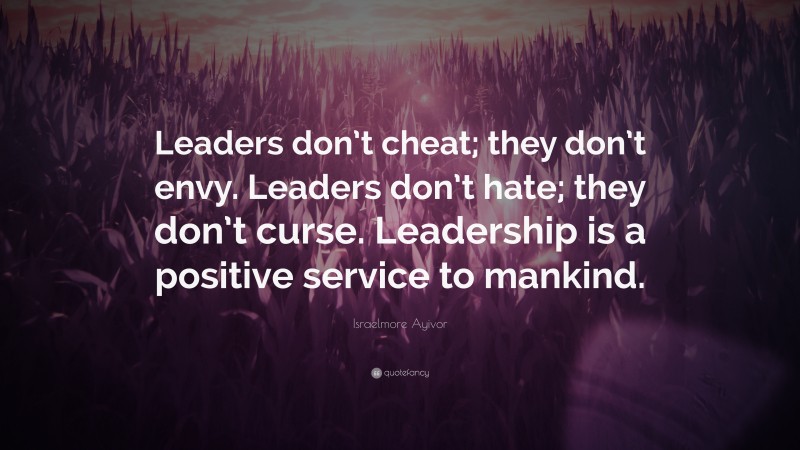 Israelmore Ayivor Quote: “Leaders don’t cheat; they don’t envy. Leaders don’t hate; they don’t curse. Leadership is a positive service to mankind.”