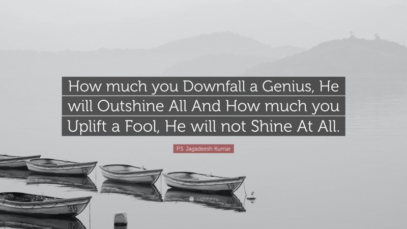 P.S. Jagadeesh Kumar Quote: “How much you Downfall a Genius, He will Outshine All And How much you Uplift a Fool, He will not Shine At All.”