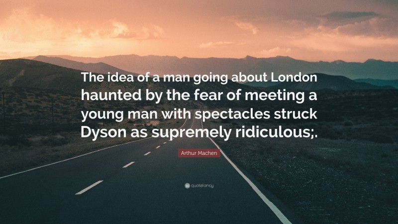 Arthur Machen Quote: “The idea of a man going about London haunted by the fear of meeting a young man with spectacles struck Dyson as supremely ridiculous;.”