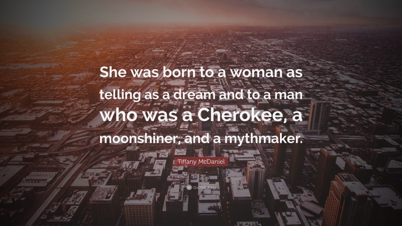 Tiffany McDaniel Quote: “She was born to a woman as telling as a dream and to a man who was a Cherokee, a moonshiner, and a mythmaker.”