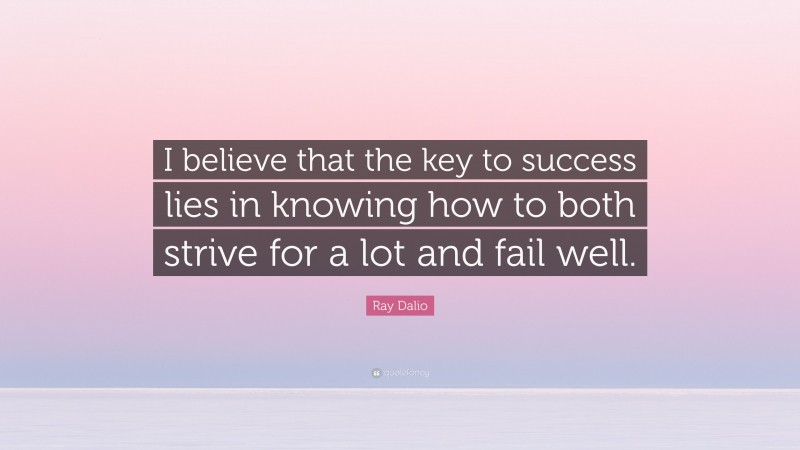Ray Dalio Quote: “I believe that the key to success lies in knowing how to both strive for a lot and fail well.”