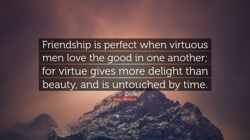Mary Renault Quote: “Friendship is perfect when virtuous men love the good in one another; for virtue gives more delight than beauty, and is untouched by time.”