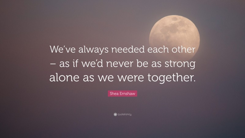 Shea Ernshaw Quote: “We’ve always needed each other – as if we’d never be as strong alone as we were together.”