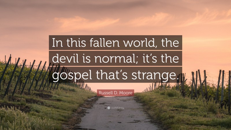 Russell D. Moore Quote: “In this fallen world, the devil is normal; it’s the gospel that’s strange.”