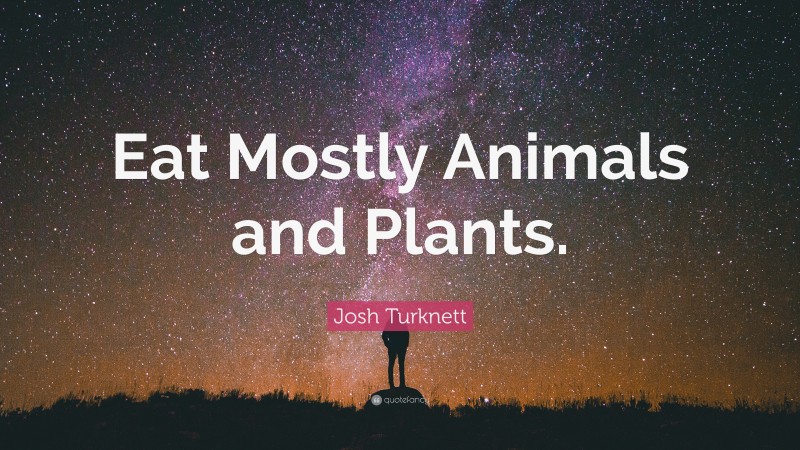 Josh Turknett Quote: “Eat Mostly Animals and Plants.”