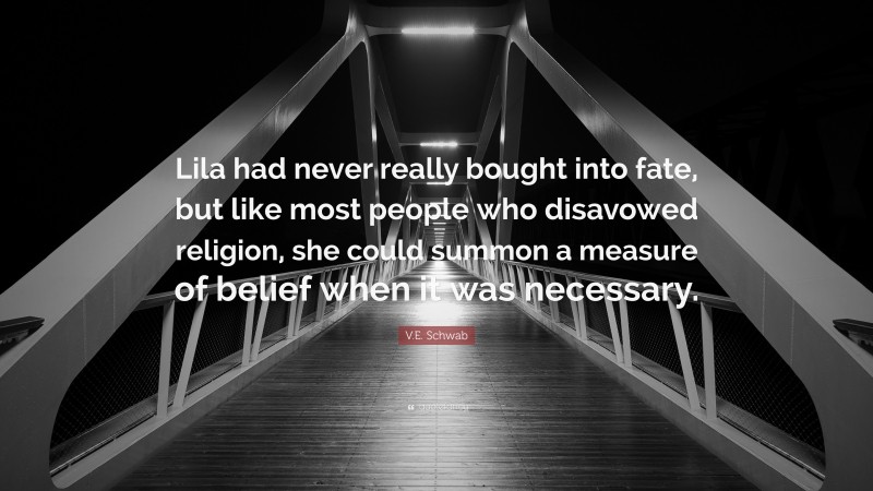 V.E. Schwab Quote: “Lila had never really bought into fate, but like most people who disavowed religion, she could summon a measure of belief when it was necessary.”