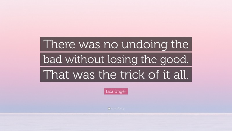 Lisa Unger Quote: “There was no undoing the bad without losing the good. That was the trick of it all.”