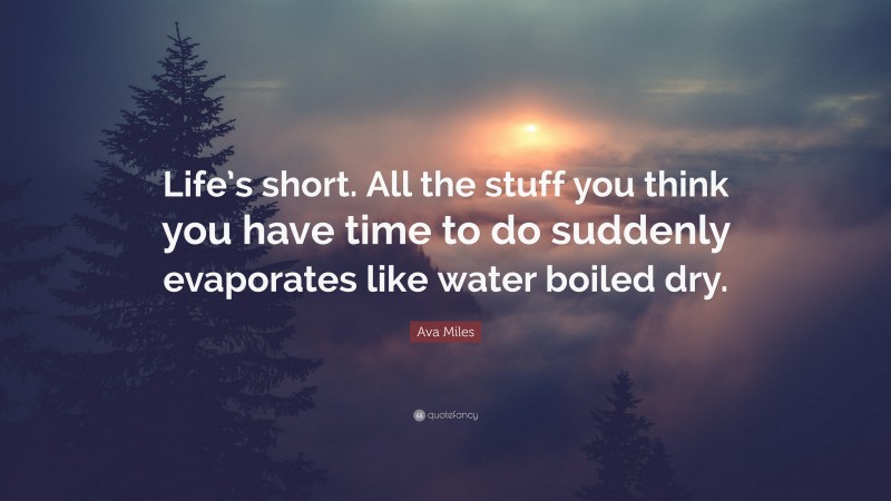 Ava Miles Quote: “Life’s short. All the stuff you think you have time to do suddenly evaporates like water boiled dry.”
