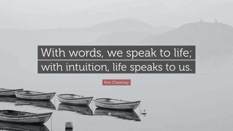 Kim Chestney Quote: “With words, we speak to life; with intuition, life speaks to us.”