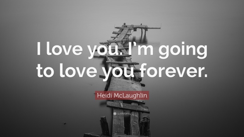 Heidi McLaughlin Quote: “I love you. I’m going to love you forever.”