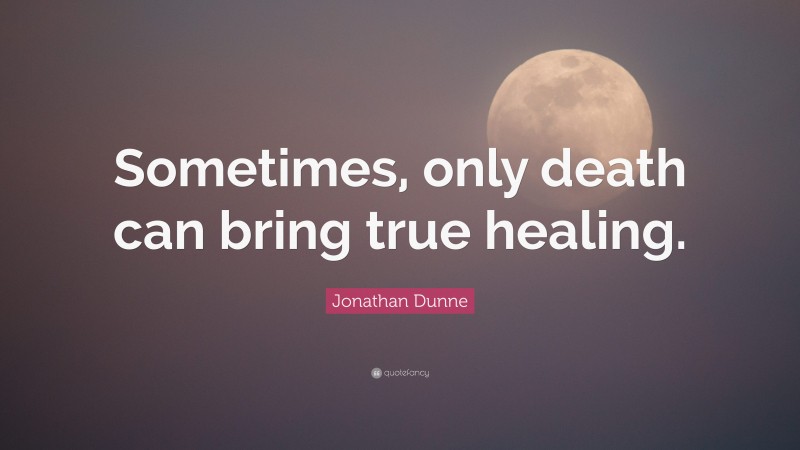 Jonathan Dunne Quote: “Sometimes, only death can bring true healing.”