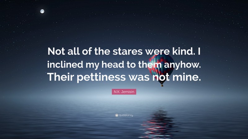 N.K. Jemisin Quote: “Not all of the stares were kind. I inclined my head to them anyhow. Their pettiness was not mine.”