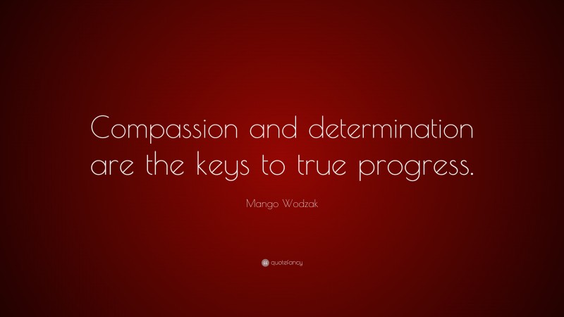 Mango Wodzak Quote: “Compassion and determination are the keys to true progress.”