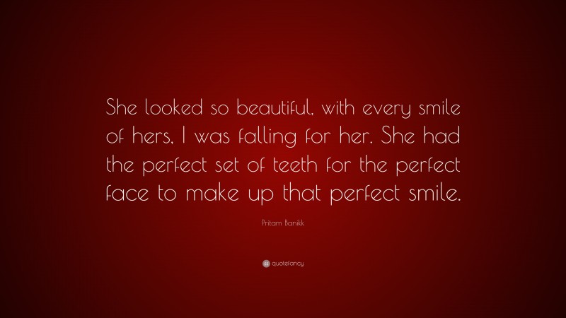 Pritam Banikk Quote: “She looked so beautiful, with every smile of hers, I was falling for her. She had the perfect set of teeth for the perfect face to make up that perfect smile.”