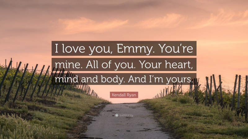 Kendall Ryan Quote: “I love you, Emmy. You’re mine. All of you. Your heart, mind and body. And I’m yours.”