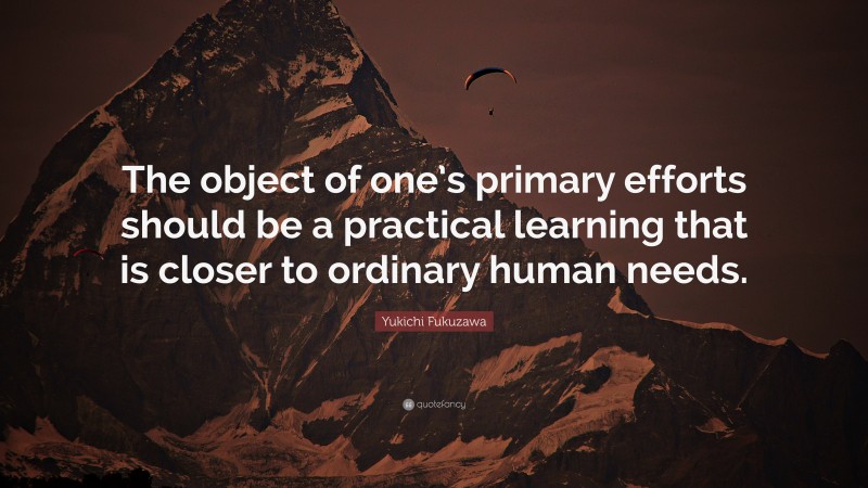 Yukichi Fukuzawa Quote: “The object of one’s primary efforts should be a practical learning that is closer to ordinary human needs.”