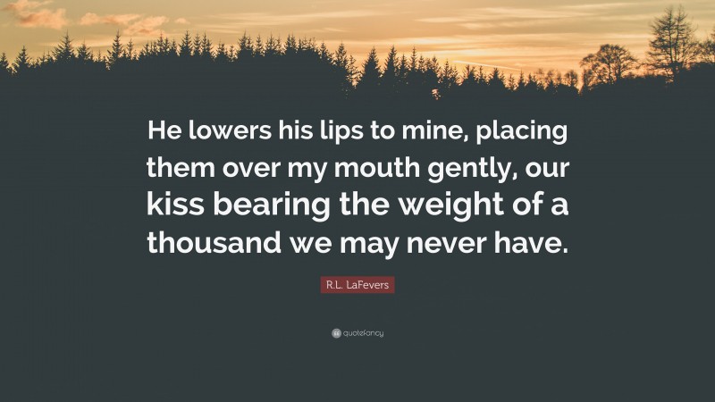 R.L. LaFevers Quote: “He lowers his lips to mine, placing them over my mouth gently, our kiss bearing the weight of a thousand we may never have.”