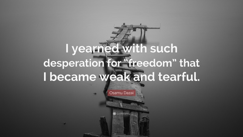 Osamu Dazai Quote: “I yearned with such desperation for “freedom” that I became weak and tearful.”
