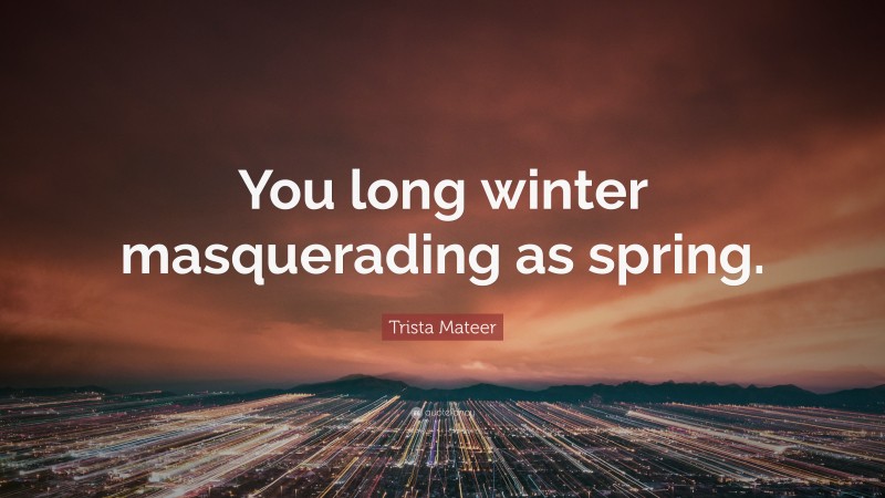 Trista Mateer Quote: “You long winter masquerading as spring.”