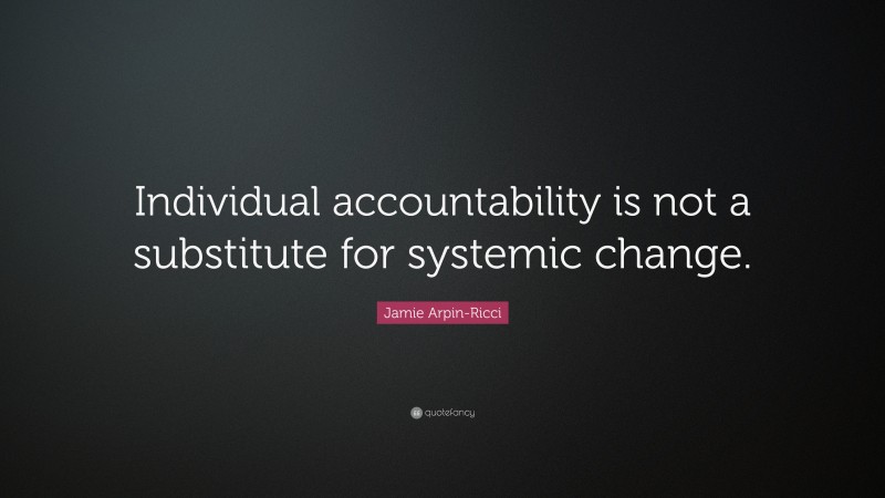 Jamie Arpin-Ricci Quote: “Individual accountability is not a substitute for systemic change.”