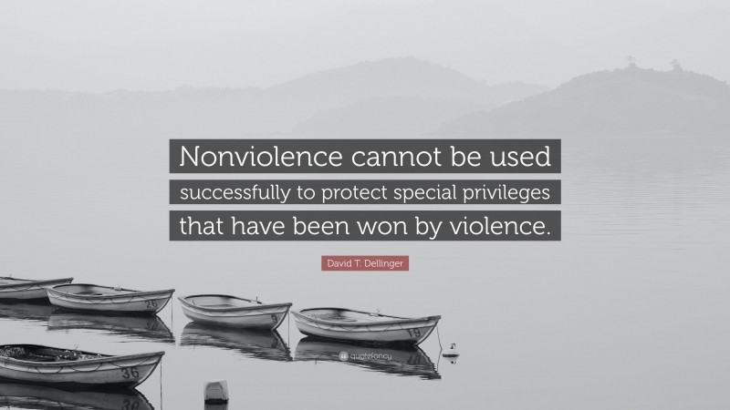David T. Dellinger Quote: “Nonviolence cannot be used successfully to protect special privileges that have been won by violence.”