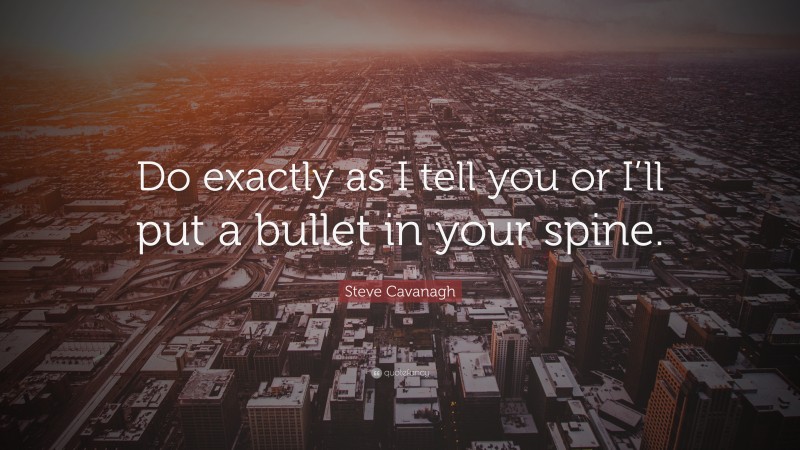 Steve Cavanagh Quote: “Do exactly as I tell you or I’ll put a bullet in your spine.”