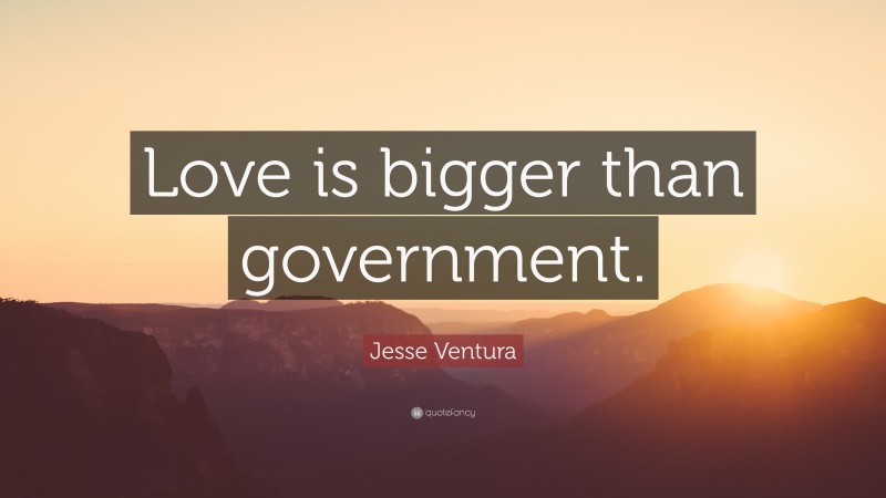 Jesse Ventura Quote: “Love is bigger than government.”