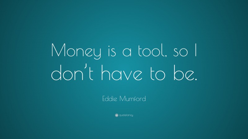 Eddie Mumford Quote: “Money is a tool, so I don’t have to be.”