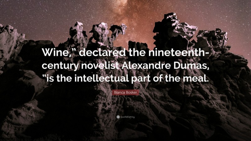 Bianca Bosker Quote: “Wine,” declared the nineteenth-century novelist Alexandre Dumas, “is the intellectual part of the meal.”