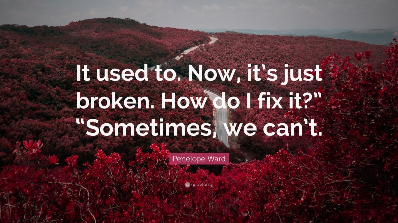 Penelope Ward Quote: “It used to. Now, it’s just broken. How do I fix it?” “Sometimes, we can’t.”
