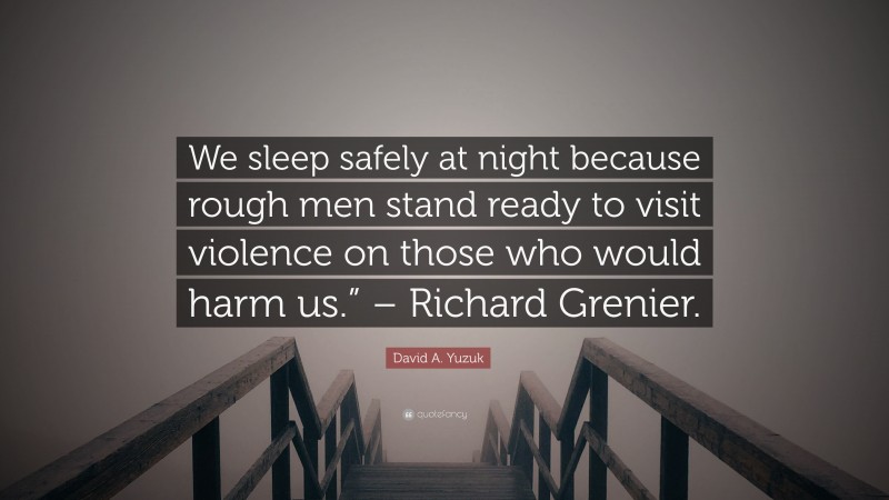 David A. Yuzuk Quote: “We sleep safely at night because rough men stand ready to visit violence on those who would harm us.” – Richard Grenier.”