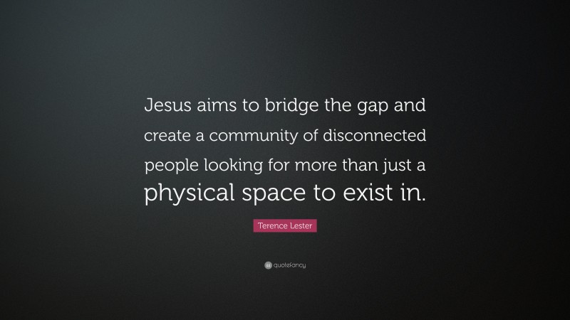 Terence Lester Quote: “Jesus aims to bridge the gap and create a community of disconnected people looking for more than just a physical space to exist in.”