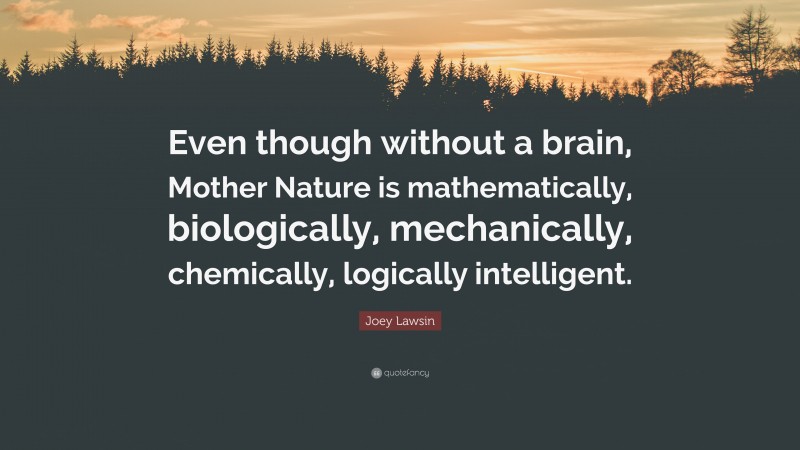 Joey Lawsin Quote: “Even though without a brain, Mother Nature is mathematically, biologically, mechanically, chemically, logically intelligent.”