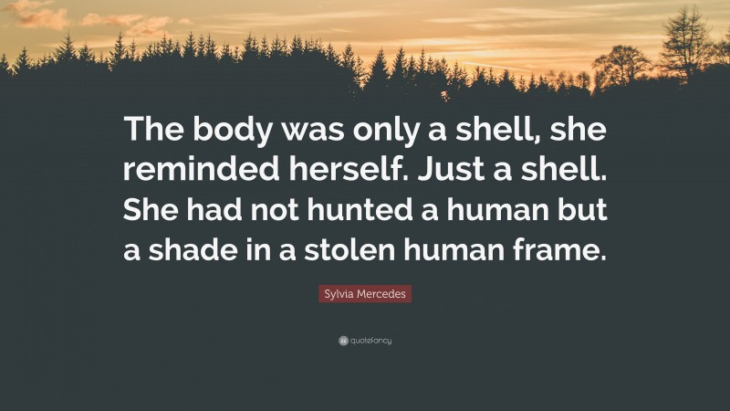 Sylvia Mercedes Quote: “The body was only a shell, she reminded herself. Just a shell. She had not hunted a human but a shade in a stolen human frame.”