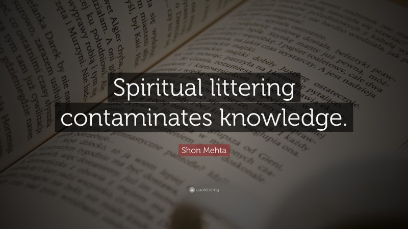 Shon Mehta Quote: “Spiritual littering contaminates knowledge.”