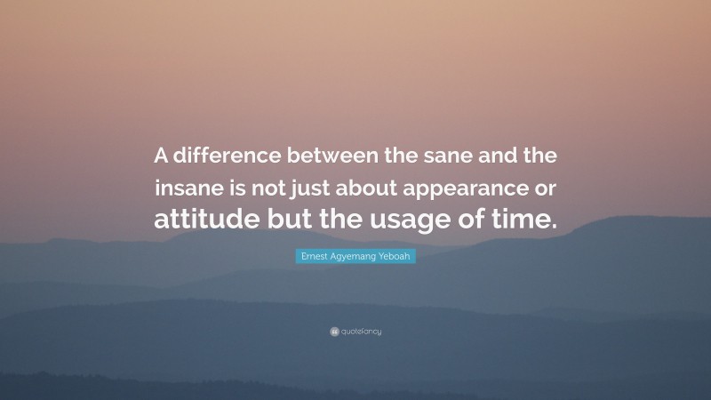 Ernest Agyemang Yeboah Quote: “A difference between the sane and the insane is not just about appearance or attitude but the usage of time.”