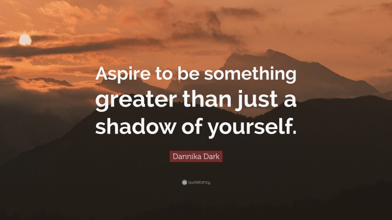 Dannika Dark Quote: “Aspire to be something greater than just a shadow of yourself.”