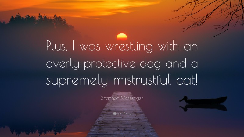 Shannon Messenger Quote: “Plus, I was wrestling with an overly protective dog and a supremely mistrustful cat!”