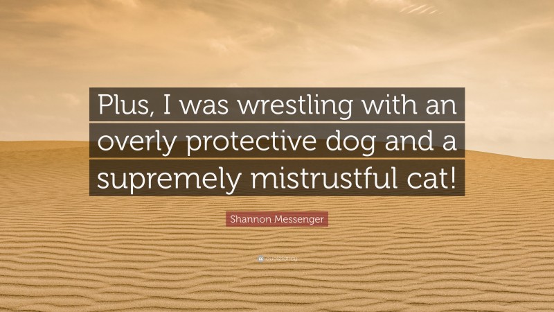 Shannon Messenger Quote: “Plus, I was wrestling with an overly protective dog and a supremely mistrustful cat!”
