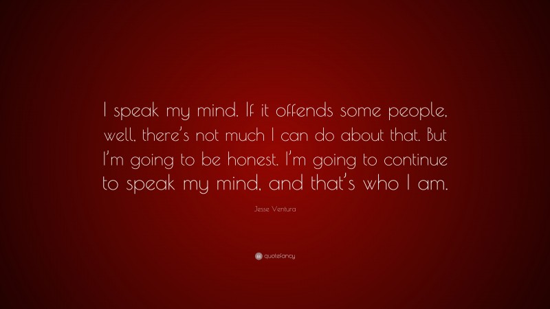 Jesse Ventura Quote: “I speak my mind. If it offends some people, well, there’s not much I can do about that. But I’m going to be honest. I’m going to continue to speak my mind, and that’s who I am.”