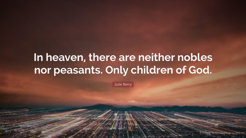 Julie Berry Quote: “In heaven, there are neither nobles nor peasants. Only children of God.”