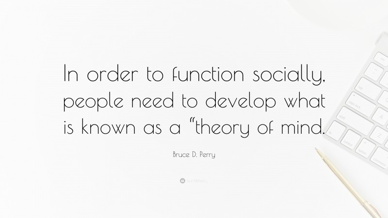 Bruce D. Perry Quote: “In order to function socially, people need to develop what is known as a “theory of mind.”