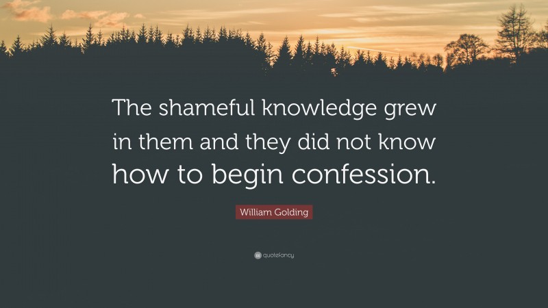 William Golding Quote: “The shameful knowledge grew in them and they did not know how to begin confession.”