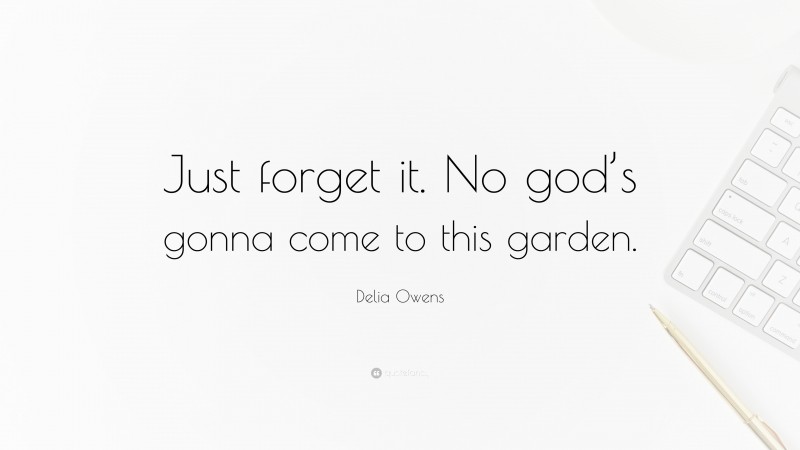 Delia Owens Quote: “Just forget it. No god’s gonna come to this garden.”
