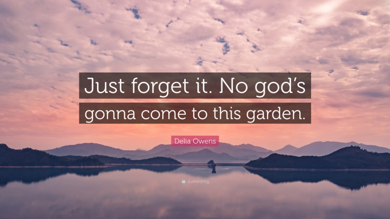 Delia Owens Quote: “Just forget it. No god’s gonna come to this garden.”