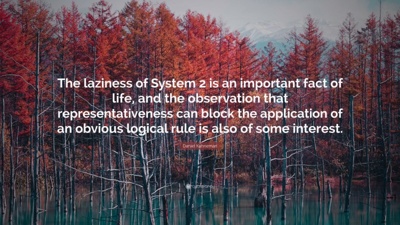 Daniel Kahneman Quote: “The laziness of System 2 is an important fact of life, and the observation that representativeness can block the application of an obvious logical rule is also of some interest.”