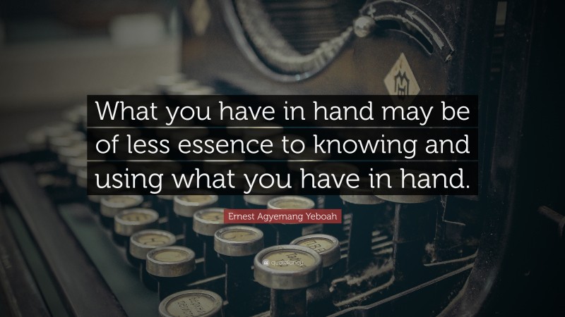 Ernest Agyemang Yeboah Quote: “What you have in hand may be of less essence to knowing and using what you have in hand.”