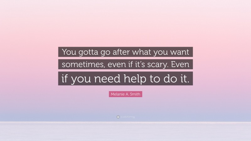 Melanie A. Smith Quote: “You gotta go after what you want sometimes, even if it’s scary. Even if you need help to do it.”