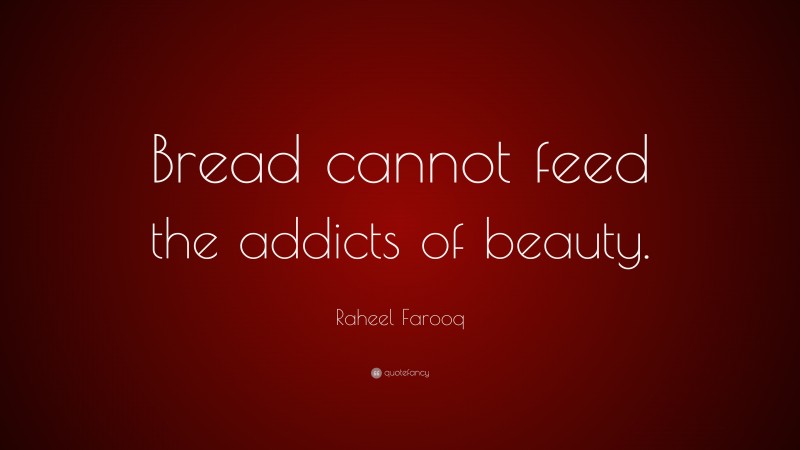 Raheel Farooq Quote: “Bread cannot feed the addicts of beauty.”