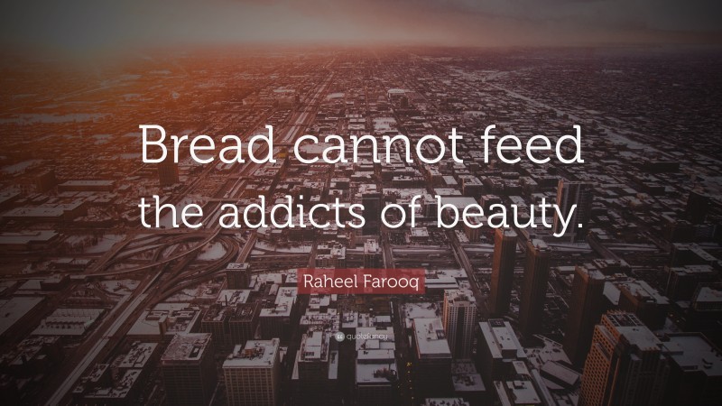 Raheel Farooq Quote: “Bread cannot feed the addicts of beauty.”